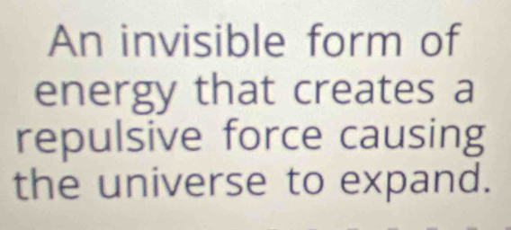 An invisible form of 
energy that creates a 
repulsive force causing 
the universe to expand.