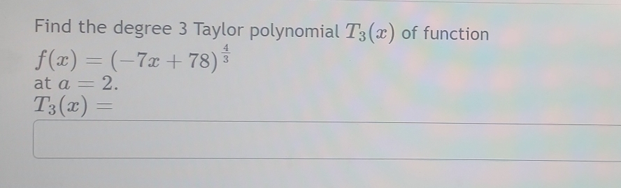 Find the degree 3 Taylor polynomial T_3(x) of function
f(x)=(-7x+78)^ 4/3 
ata=2.
T_3(x)=