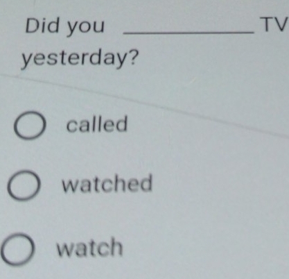 Did you _TV 
yesterday? 
called 
watched 
watch