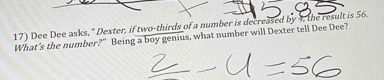 Dee Dee asks, " Dexter, if two-thirds of a number is decreased by 4, the result is 56. 
What’s the number?” Being a boy genius, what number will Dexter tell Dee Dee?