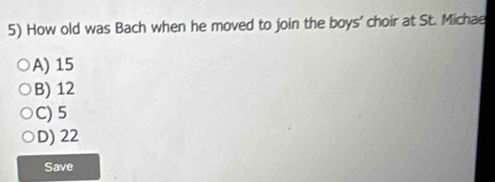 How old was Bach when he moved to join the boys' choir at St. Michae
A) 15
B) 12
C) 5
D) 22
Save
