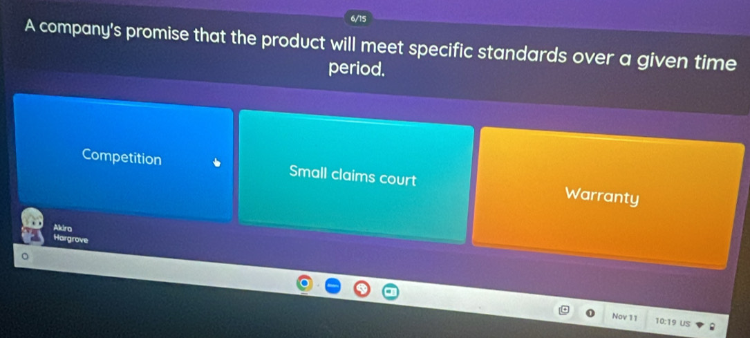 6/15
A company's promise that the product will meet specific standards over a given time
period.
Competition Small claims court Warranty
Akira
Hargrove
Nov 11 10:19 US