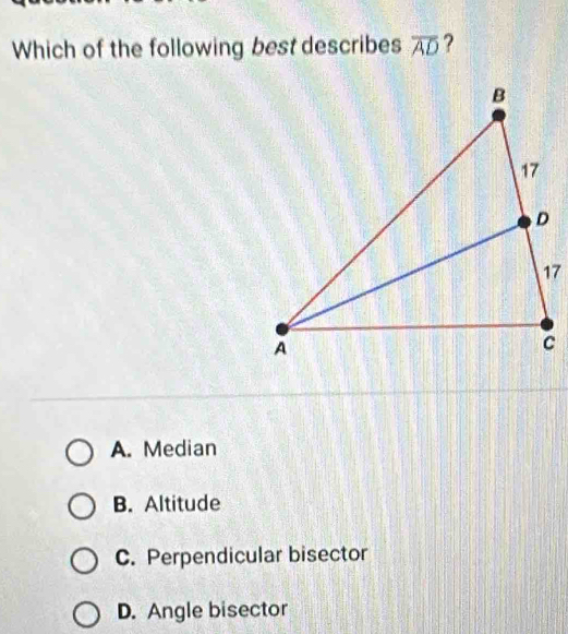 Which of the following best describes overline AD ?
A. Median
B. Altitude
C. Perpendicular bisector
D. Angle bisector