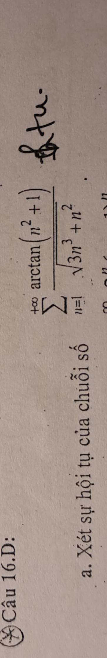 Câu 16.D: 
a. Xét sự hội tụ của chuỗi số
sumlimits _(n=1)^(+∈fty) (arctan (n^2+1))/sqrt(3n^3+n^2) 