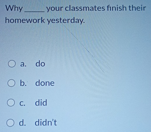 Why _your classmates fnish their
homework yesterday.
a. do
b. done
c. did
d. didn't