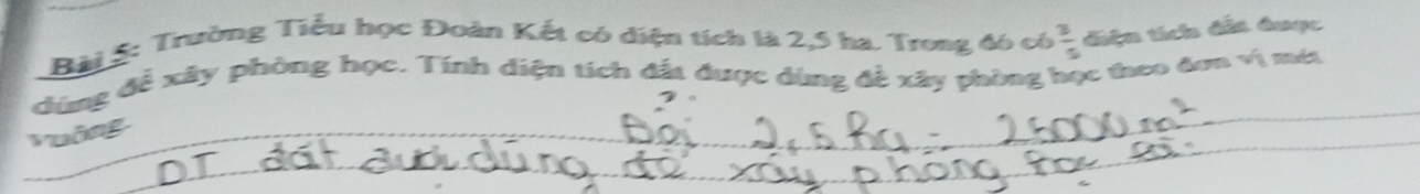 Trường Tiểu học Đoàn Kết có diện tích là 2,5 ha. Trong đó có  3/5  điện tích đấi được 
dùng để xây phòng học. Tính diện tích đất được dùng đề xây phòng học theo đơn vị mớ 
Puống_ 
_