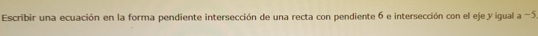 Escribir una ecuación en la forma pendiente intersección de una recta con pendiente 6 e intersección con el eje y igual a _  5