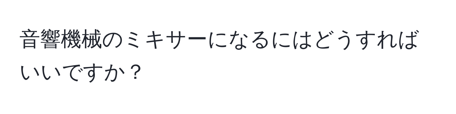 音響機械のミキサーになるにはどうすればいいですか？