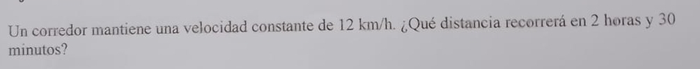 Un corredor mantiene una velocidad constante de 12 km/h. ¿Qué distancia recorrerá en 2 horas y 30
minutos?