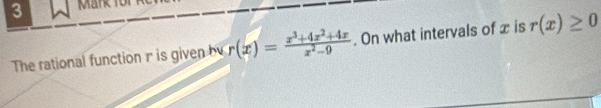 Ma 
The rational function r is given by r(x)= (x^3+4x^2+4x)/x^2-9 . On what intervals of x is r(x)≥ 0