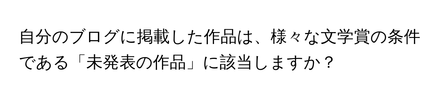 自分のブログに掲載した作品は、様々な文学賞の条件である「未発表の作品」に該当しますか？