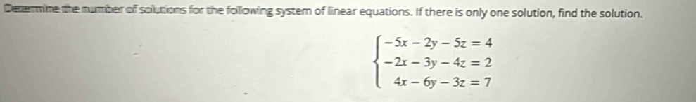 Determine the number of solutions for the following system of linear equations. If there is only one solution, find the solution.
beginarrayl -5x-2y-5z=4 -2x-3y-4z=2 4x-6y-3z=7endarray.