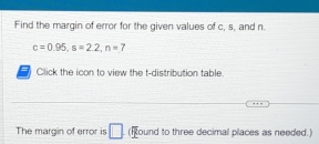 Find the margin of error for the given values of c, s, and n.
c=0.95, s=2.2, n=7
Click the icon to view the t-distribution table. 
The margin of error is □ (Round to three decimal places as needed.)