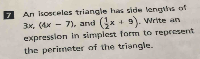 An isosceles triangle has side lengths of
3x, (4x-7) , and ( 1/2 x+9). Write an 
expression in simplest form to represent 
the perimeter of the triangle.