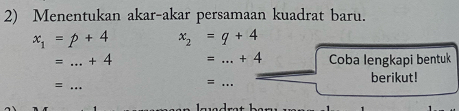 Menentukan akar-akar persamaan kuadrat baru.
x_1=p+4 x_2=q+4
= + 4
= _ + 4 _Coba lengkapi bentuk 
_= 
_= 
berikut!