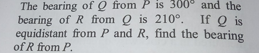 The bearing of Q from P is 300° and the 
bearing of R from Q is 210°. If Q is 
equidistant from P and R, find the bearing 
of R from P.