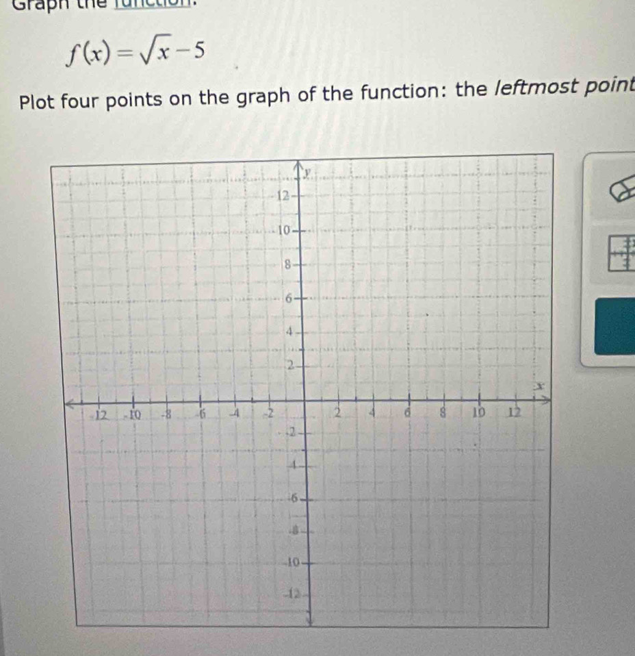 Graph the func t
f(x)=sqrt(x)-5
Plot four points on the graph of the function: the leftmost point