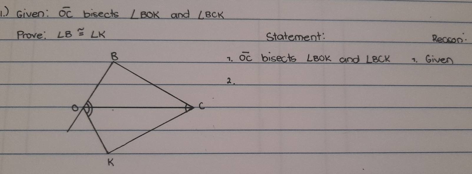 ) Given: overline OC bisects ∠ BOK and ∠ BCK
Prove: ∠ B≌ ∠ K Statement: Reason: 
7. overline OC
bisects LoOk and LBCK 1. Given 
2.