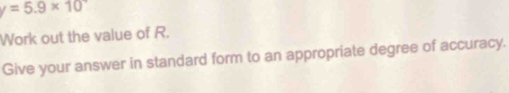 y=5.9* 10
Work out the value of R. 
Give your answer in standard form to an appropriate degree of accuracy.