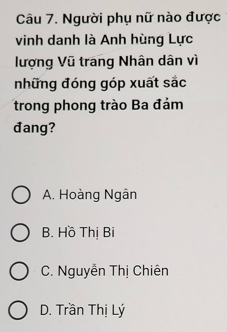 Người phụ nữ nào được
vinh danh là Anh hùng Lực
lượng Vũ trang Nhân dân vì
những đóng góp xuất sắc
trong phong trào Ba đảm
đang?
A. Hoàng Ngân
B. Hồ Thị Bi
C. Nguyễn Thị Chiên
D. Trần Thị Lý