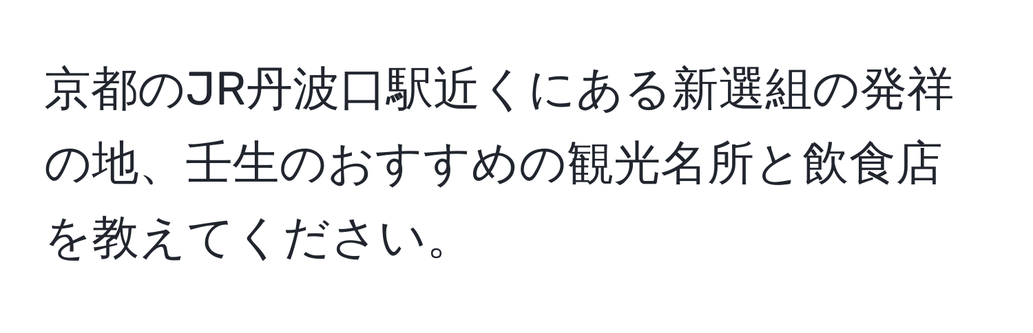 京都のJR丹波口駅近くにある新選組の発祥の地、壬生のおすすめの観光名所と飲食店を教えてください。