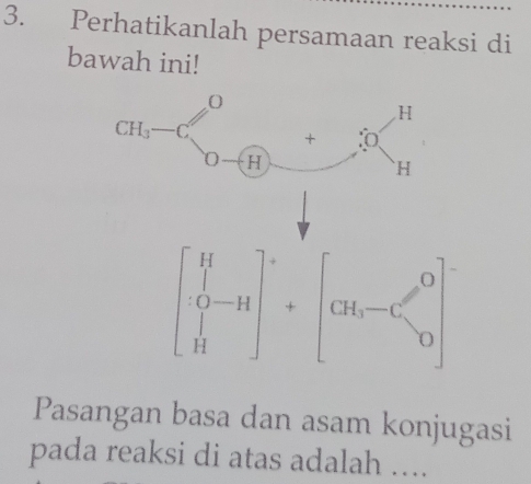 Perhatikanlah persamaan reaksi di
bawah ini!
beginbmatrix H 0-H Hend(bmatrix)^++beginbmatrix Gt_0-G' 0endbmatrix
Pasangan basa dan asam konjugasi
pada reaksi di atas adalah …...