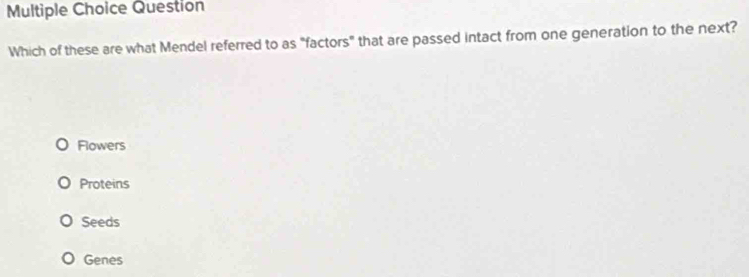 Question
Which of these are what Mendel referred to as "factors" that are passed intact from one generation to the next?
Flowers
Proteins
Seeds
Genes