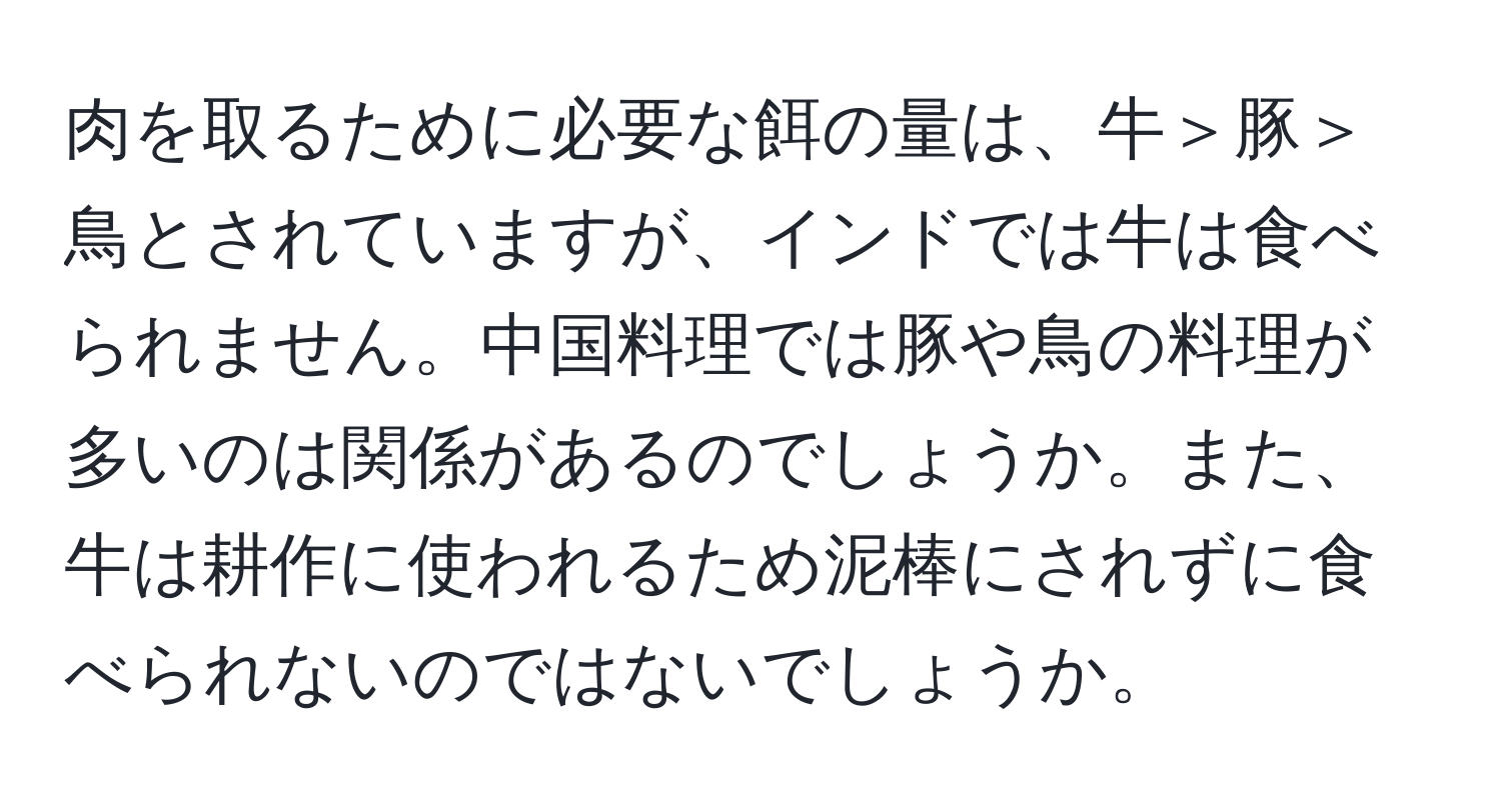 肉を取るために必要な餌の量は、牛＞豚＞鳥とされていますが、インドでは牛は食べられません。中国料理では豚や鳥の料理が多いのは関係があるのでしょうか。また、牛は耕作に使われるため泥棒にされずに食べられないのではないでしょうか。