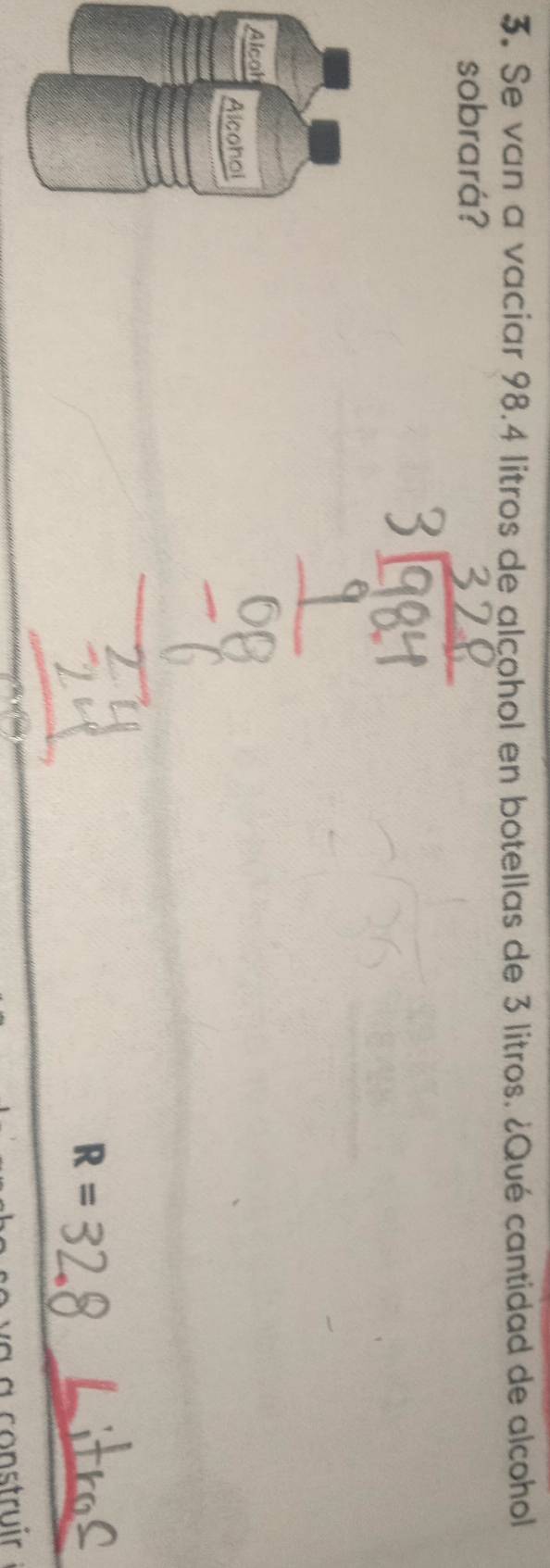Se van a vaciar 98.4 litros de alcohol en botellas de 3 litros. ¿Qué cantidad de alcohol 
sobrará? 
R =