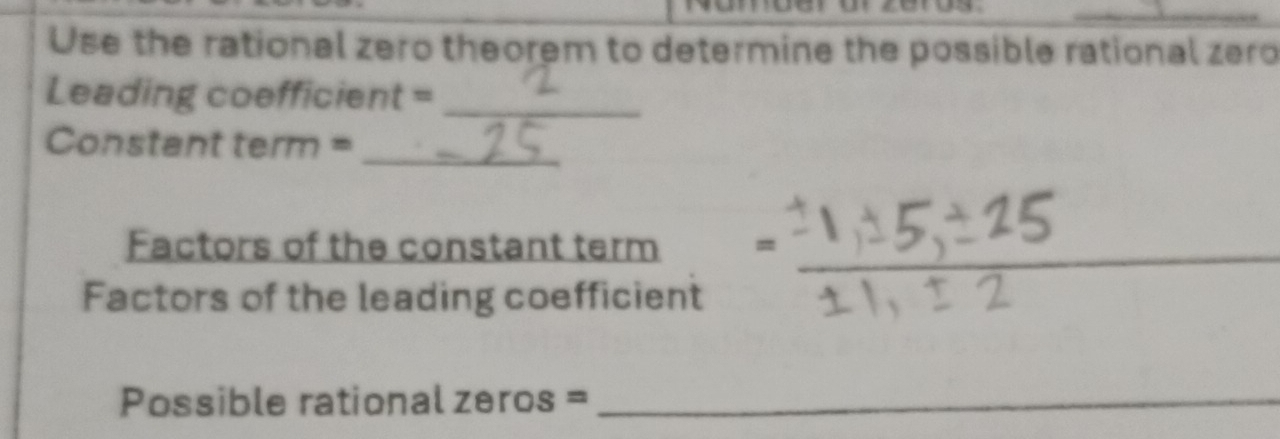 Use the rational zero theorem to determine the possible rational zero 
Leading coefficient =_
Constant term =
_ 
Factors of the constant term =_ 
Factors of the leading coefficient 
Possible rational zeros =_