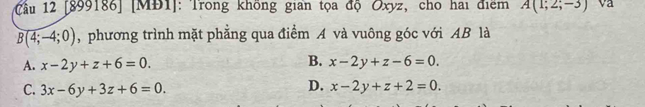 [899186] [MĐ1]: Trong không gian tọa độ Oxyz, cho hai điểm A(1;2;-3) va
B(4;-4;0) , phương trình mặt phẳng qua điểm A và vuông góc với AB là
B.
A. x-2y+z+6=0. x-2y+z-6=0.
D.
C. 3x-6y+3z+6=0. x-2y+z+2=0.