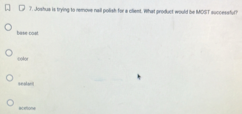 Joshua is trying to remove nail polish for a client. What product would be MOST successful?
base coat
color
sealant
acetone