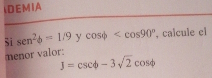 DEMIA 
Si sen^2phi =1/9 y cos phi , calcule el 
menor valor:
J=csc phi -3sqrt(2)cos phi