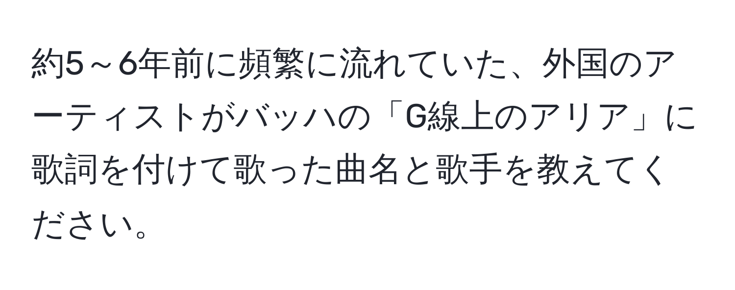 約5～6年前に頻繁に流れていた、外国のアーティストがバッハの「G線上のアリア」に歌詞を付けて歌った曲名と歌手を教えてください。