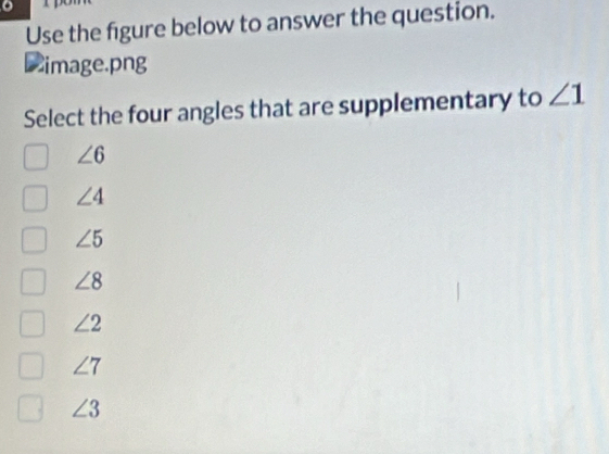 Use the figure below to answer the question.
image.png
Select the four angles that are supplementary to ∠ 1
∠ 6
∠ 4
∠ 5
∠ 8
∠ 2
∠ 7
∠ 3