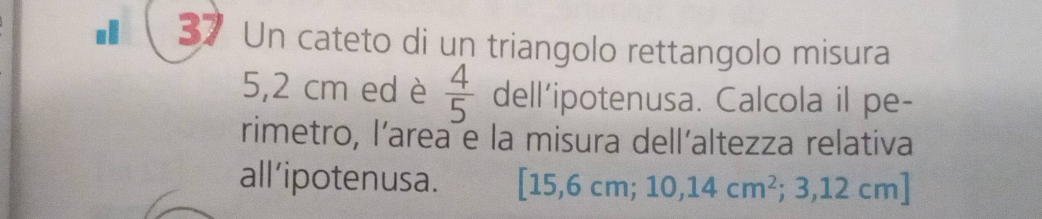 Un cateto di un triangolo rettangolo misura
5,2 cm ed è  4/5  dell’ipotenusa. Calcola il pe- 
rimetro, l'area e la misura dell´altezza relativa 
all’ipotenusa.
[15,6cm;10,14cm^2;3,12cm]