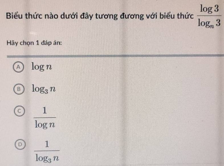 Biểu thức nào dưới đây tương đương với biểu thức frac log 3log _n3
Hãy chọn 1 đáp án:
A log n
B log _3n
 1/log n 
D frac 1log _3n