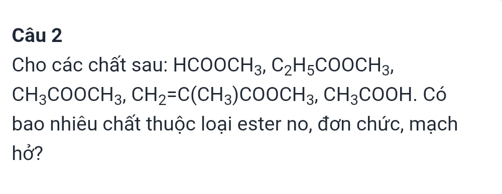 Cho các chất sau: H HCOOCH_3, C_2H_5COOCH_3,
CH_3COOCH_3, CH_2=C(CH_3)COOCH_3, CH_3COOH. Có 
bao nhiêu chất thuộc loại ester no, đơn chức, mạch 
hở?