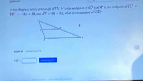 to the disgram below of triangle ITU, V is the midpoins of BU and W is the midpoint of overline TU. If
VW=-3x+49 L and BT=90-6x , what is the messure of overline VW γ
HV= Rhant Abnnes