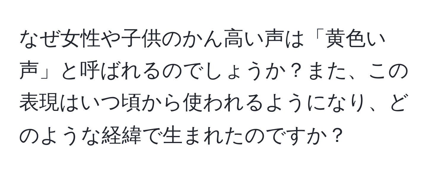 なぜ女性や子供のかん高い声は「黄色い声」と呼ばれるのでしょうか？また、この表現はいつ頃から使われるようになり、どのような経緯で生まれたのですか？