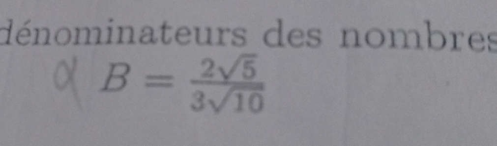 dénominateurs des nombres
B= 2sqrt(5)/3sqrt(10) 