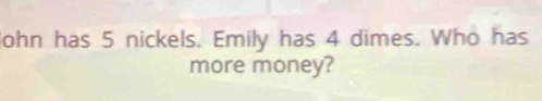 John has 5 nickels, Emily has 4 dimes. Who has 
more money?