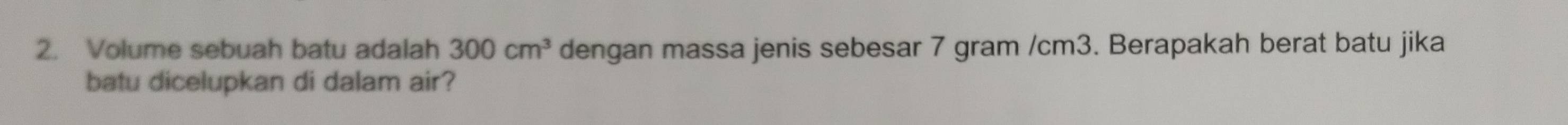 Volume sebuah batu adalah 300cm^3 dengan massa jenis sebesar 7 gram /cm3. Berapakah berat batu jika 
batu dicelupkan di dalam air?