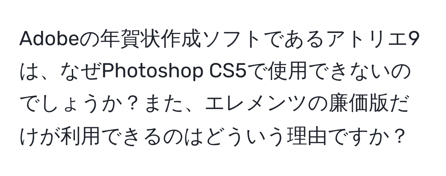 Adobeの年賀状作成ソフトであるアトリエ9は、なぜPhotoshop CS5で使用できないのでしょうか？また、エレメンツの廉価版だけが利用できるのはどういう理由ですか？