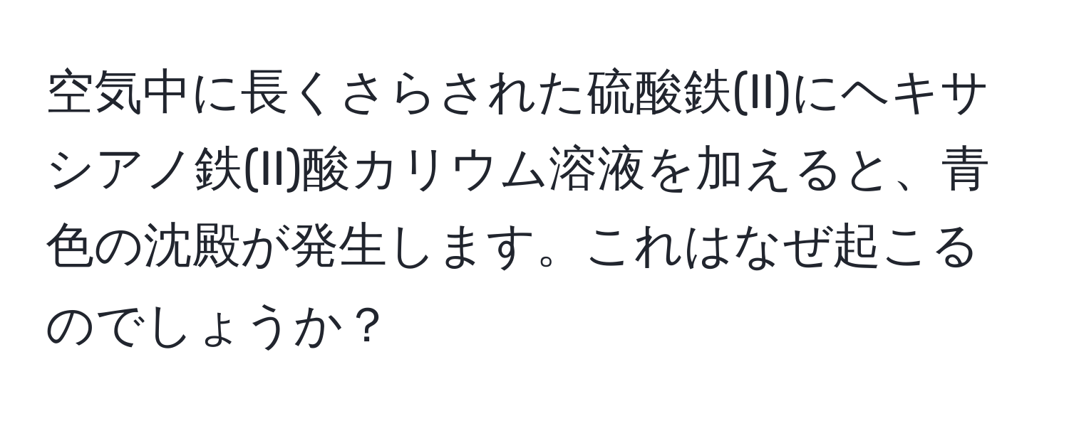 空気中に長くさらされた硫酸鉄(II)にヘキサシアノ鉄(II)酸カリウム溶液を加えると、青色の沈殿が発生します。これはなぜ起こるのでしょうか？