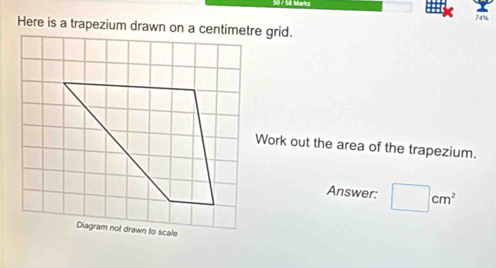 50 / 58 Marks 
74% 
Here is a trapezium drawn on a centimetre grid. 
Work out the area of the trapezium. 
Answer: □ cm^2