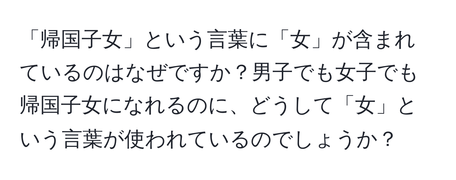 「帰国子女」という言葉に「女」が含まれているのはなぜですか？男子でも女子でも帰国子女になれるのに、どうして「女」という言葉が使われているのでしょうか？