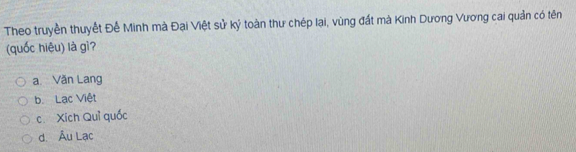 Theo truyền thuyết Đế Minh mà Đại Việt sử ký toàn thư chép lại, vùng đất mà Kinh Dương Vương cai quản có tên
(quốc hiệu) là gì?
a. Văn Lang
b. Lạc Việt
c.Xích Quì quốc
d. Âu Lạc