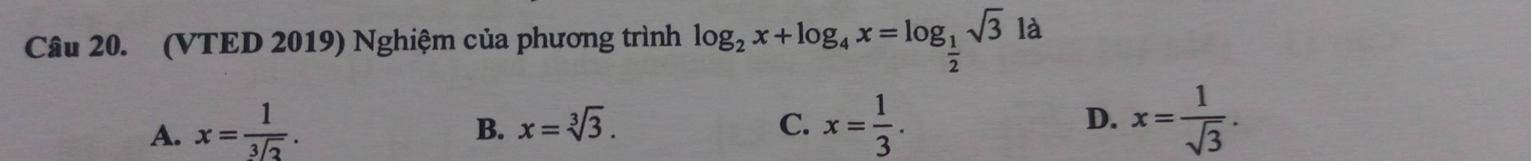 (VTED 2019) Nghiệm của phương trình log _2x+log _4x=log _ 1/2 sqrt(3) là
A. x= 1/sqrt[3](2) .
B. x=sqrt[3](3). C. x= 1/3 . x= 1/sqrt(3) . 
D.