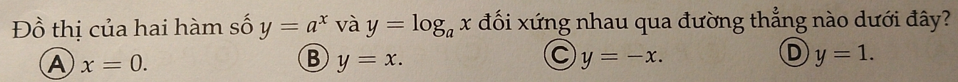 Đồ thị của hai hàm số y=a^x và y=log _ax đối xứng nhau qua đường thẳng nào dưới đây?
A x=0.
B y=x.
C y=-x.
D y=1.